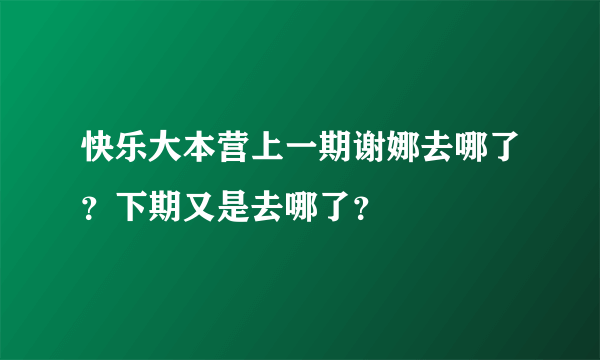 快乐大本营上一期谢娜去哪了？下期又是去哪了？