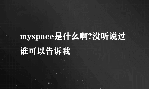 myspace是什么啊?没听说过谁可以告诉我