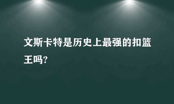 文斯卡特是历史上最强的扣篮王吗?