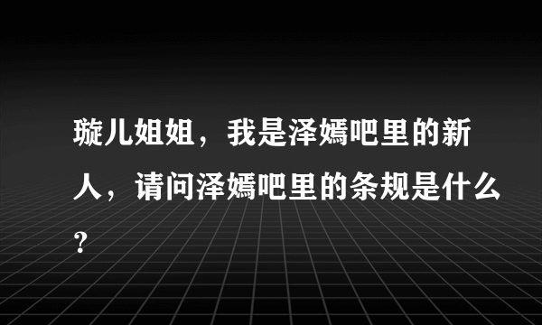 璇儿姐姐，我是泽嫣吧里的新人，请问泽嫣吧里的条规是什么？