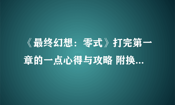 《最终幻想：零式》打完第一章的一点心得与攻略 附换夏服方法