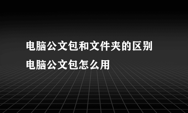 电脑公文包和文件夹的区别 电脑公文包怎么用