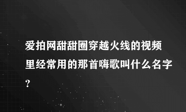 爱拍网甜甜圈穿越火线的视频里经常用的那首嗨歌叫什么名字？