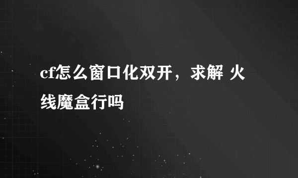 cf怎么窗口化双开，求解 火线魔盒行吗