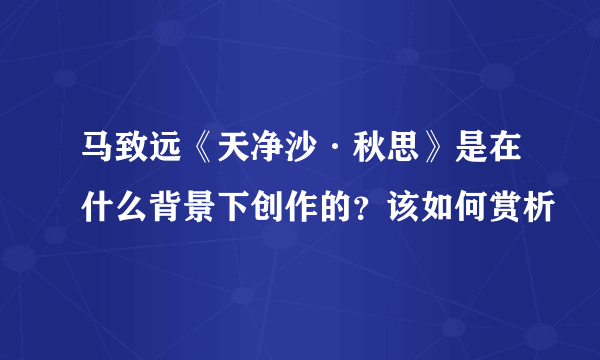 马致远《天净沙·秋思》是在什么背景下创作的？该如何赏析