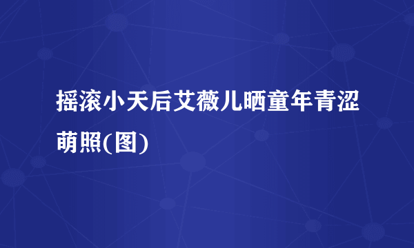 摇滚小天后艾薇儿晒童年青涩萌照(图)