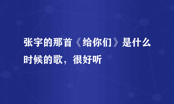 张宇的那首《给你们》是什么时候的歌，很好听