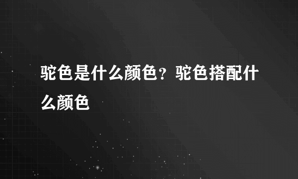 驼色是什么颜色？驼色搭配什么颜色