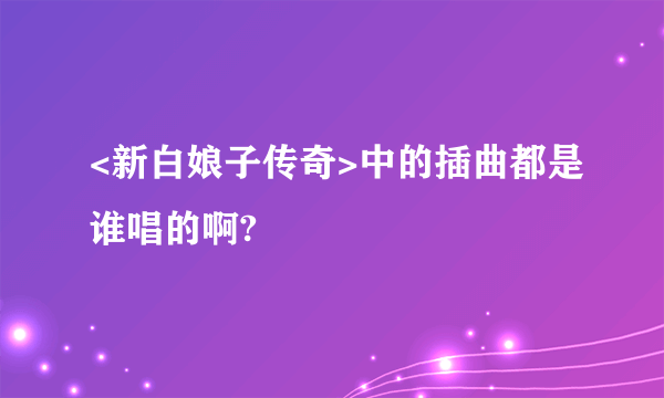 <新白娘子传奇>中的插曲都是谁唱的啊?