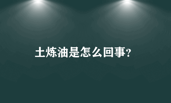 土炼油是怎么回事？