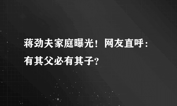 蒋劲夫家庭曝光！网友直呼：有其父必有其子？