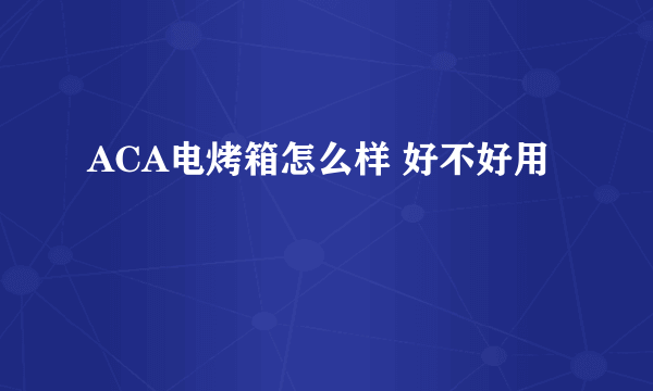 ACA电烤箱怎么样 好不好用