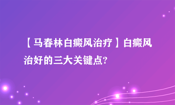 【马春林白癜风治疗】白癜风治好的三大关键点?