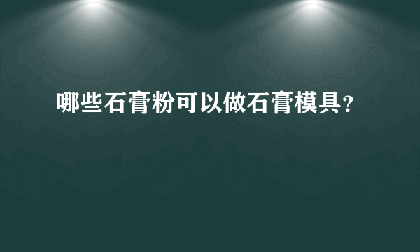 哪些石膏粉可以做石膏模具？