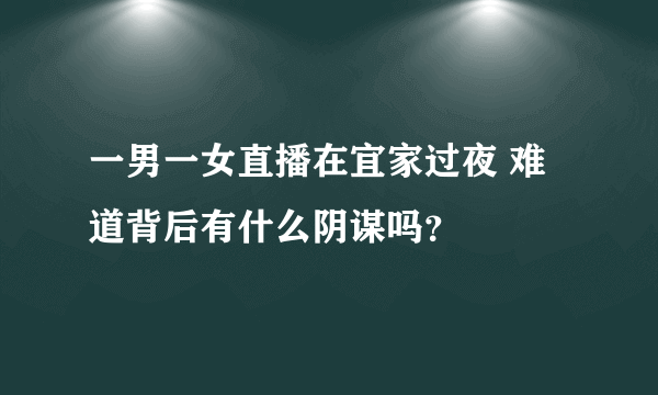 一男一女直播在宜家过夜 难道背后有什么阴谋吗？