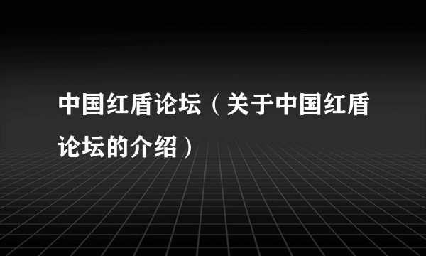 中国红盾论坛（关于中国红盾论坛的介绍）