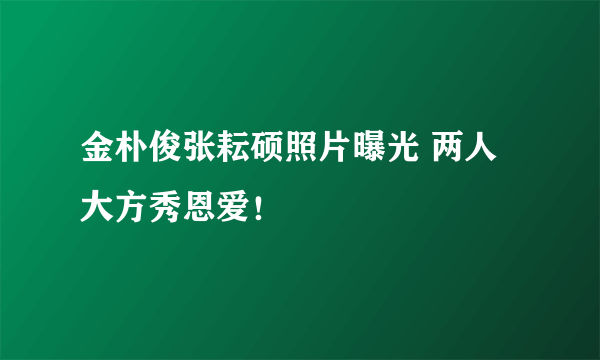 金朴俊张耘硕照片曝光 两人大方秀恩爱！