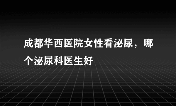 成都华西医院女性看泌尿，哪个泌尿科医生好