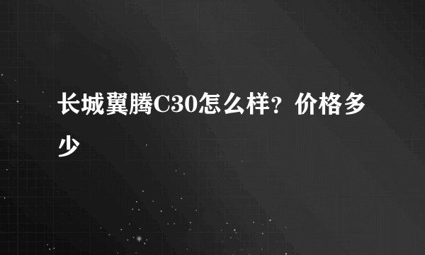 长城翼腾C30怎么样？价格多少