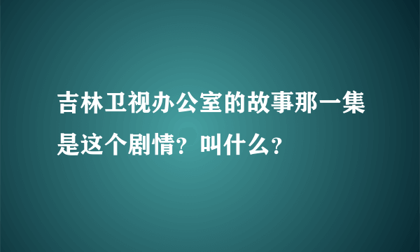 吉林卫视办公室的故事那一集是这个剧情？叫什么？