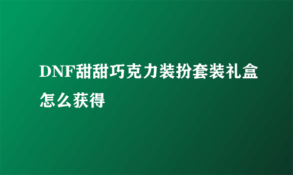 DNF甜甜巧克力装扮套装礼盒怎么获得