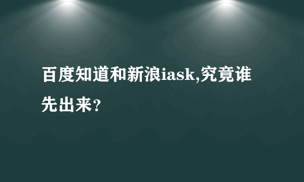 百度知道和新浪iask,究竟谁先出来？