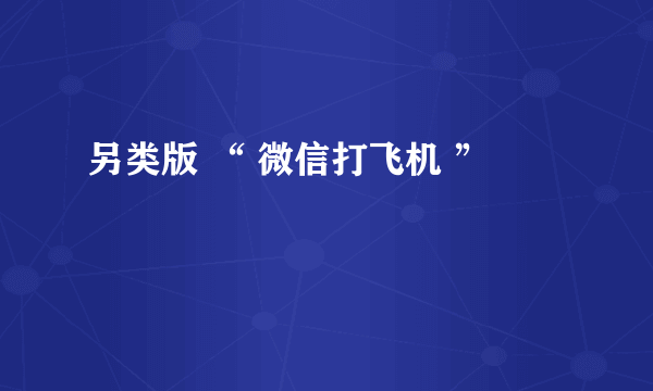 另类版 “ 微信打飞机 ”