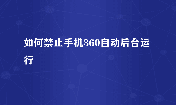 如何禁止手机360自动后台运行