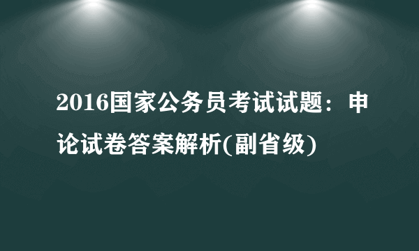 2016国家公务员考试试题：申论试卷答案解析(副省级)