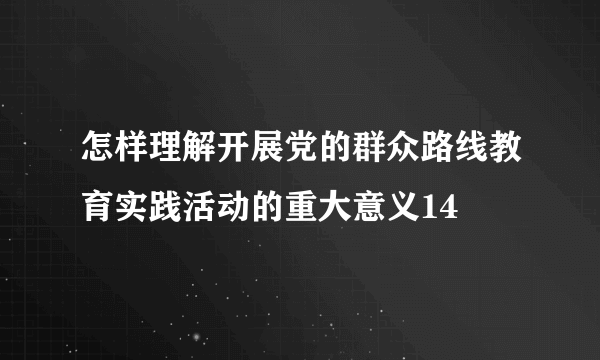 怎样理解开展党的群众路线教育实践活动的重大意义14