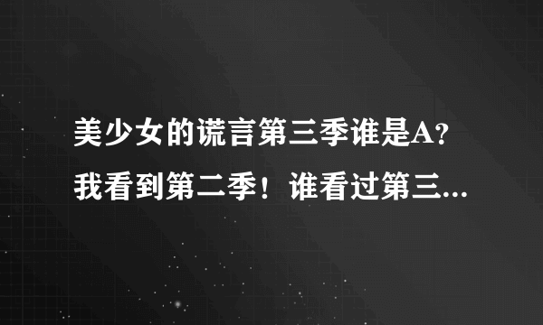 美少女的谎言第三季谁是A？我看到第二季！谁看过第三季的说一下呗？