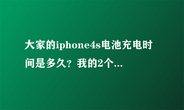 大家的iphone4s电池充电时间是多久？我的2个多小时就满正常么？