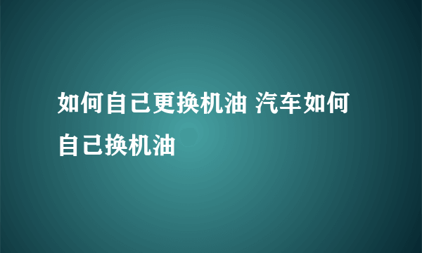 如何自己更换机油 汽车如何自己换机油