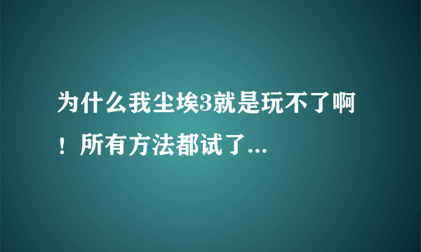 为什么我尘埃3就是玩不了啊！所有方法都试了...