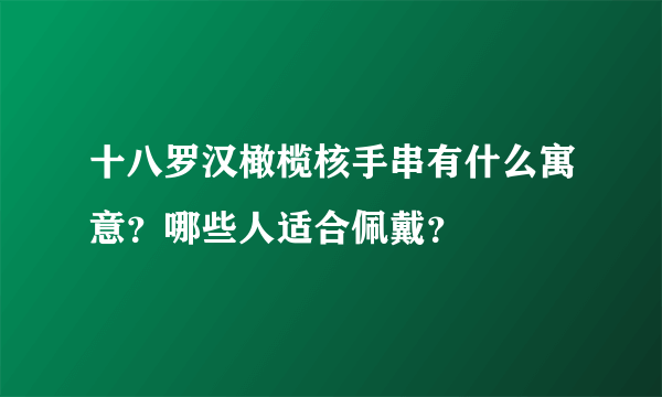 十八罗汉橄榄核手串有什么寓意？哪些人适合佩戴？