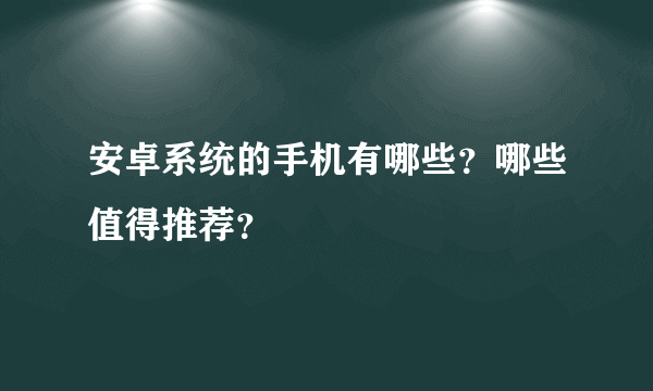 安卓系统的手机有哪些？哪些值得推荐？