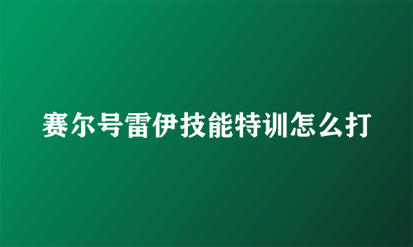 赛尔号雷伊技能特训怎么打