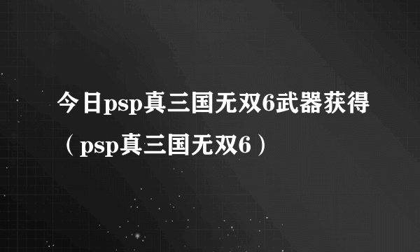 今日psp真三国无双6武器获得（psp真三国无双6）