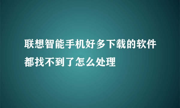 联想智能手机好多下载的软件都找不到了怎么处理