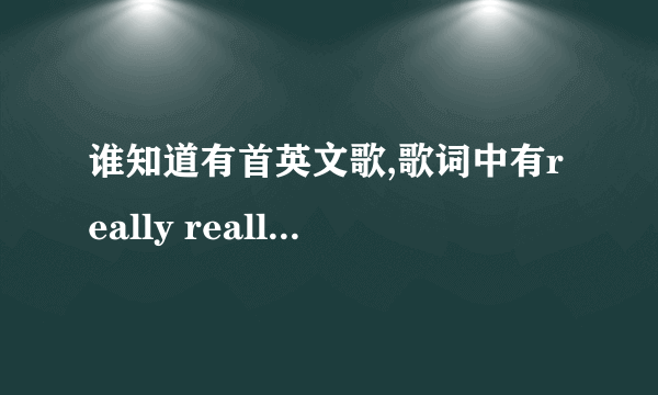 谁知道有首英文歌,歌词中有really really realy want.. 它是那个网络歌曲(搞笑歌神)的配乐,急,