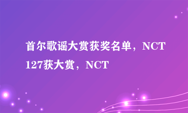 首尔歌谣大赏获奖名单，NCT127获大赏，NCT