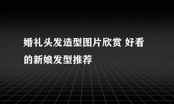 婚礼头发造型图片欣赏 好看的新娘发型推荐