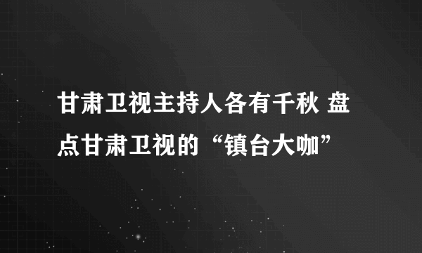 甘肃卫视主持人各有千秋 盘点甘肃卫视的“镇台大咖”