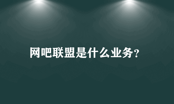 网吧联盟是什么业务？