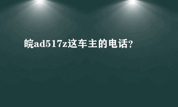 皖ad517z这车主的电话？