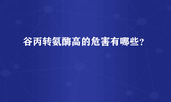 谷丙转氨酶高的危害有哪些？