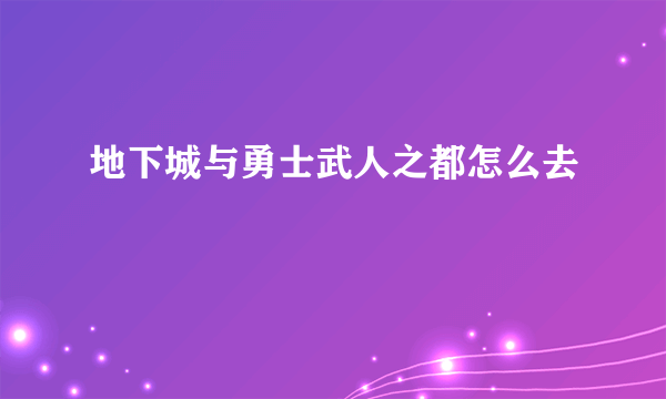 地下城与勇士武人之都怎么去