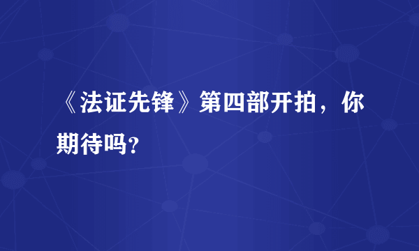 《法证先锋》第四部开拍，你期待吗？