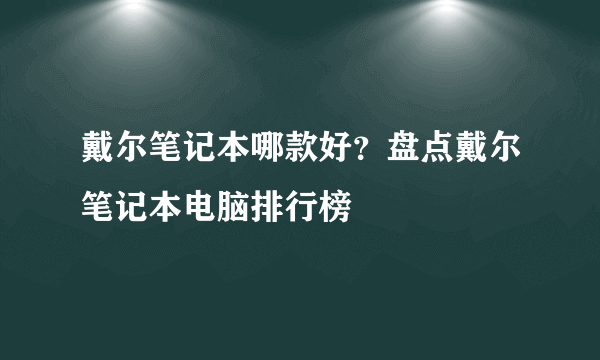 戴尔笔记本哪款好？盘点戴尔笔记本电脑排行榜