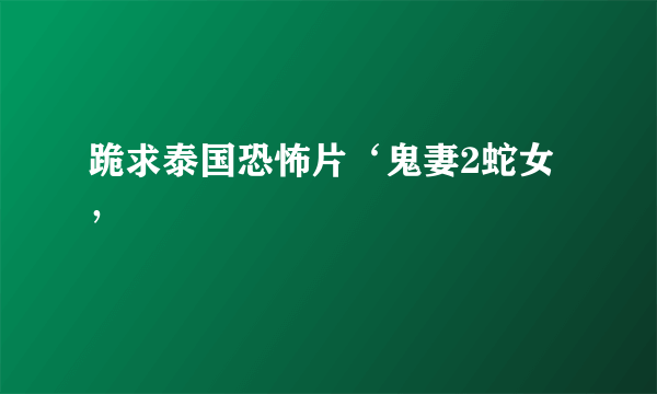 跪求泰国恐怖片‘鬼妻2蛇女’